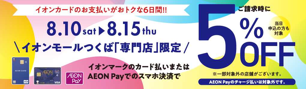 8月10日(土)～15日(木) イオンモールつくば「専門店」限定 イオンマークのカード払いまたはAEON Payでのスマホ決済でご請求時に5%OFF